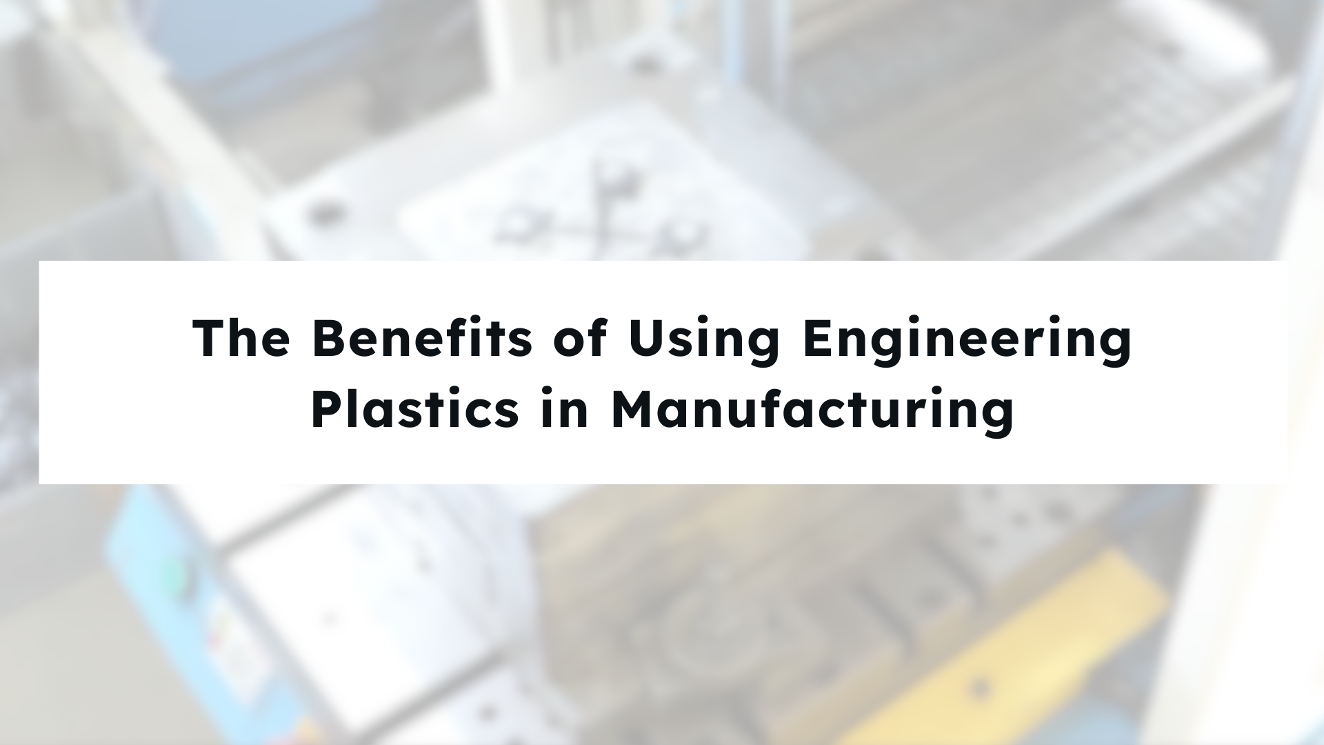 The Benefits of Using Engineering Plastics in Manufacturing